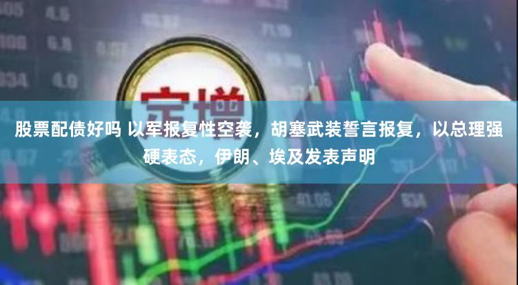 股票配债好吗 以军报复性空袭，胡塞武装誓言报复，以总理强硬表态，伊朗、埃及发表声明