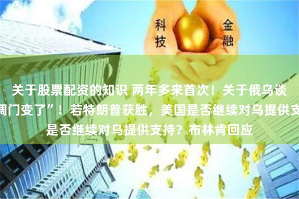 关于股票配资的知识 两年多来首次！关于俄乌谈判，泽连斯基“调门变了”！若特朗普获胜，美国是否继续对乌提供支持？布林肯回应
