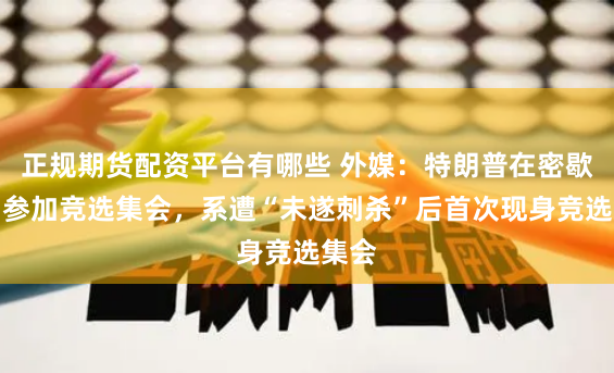 正规期货配资平台有哪些 外媒：特朗普在密歇根州参加竞选集会，系遭“未遂刺杀”后首次现身竞选集会