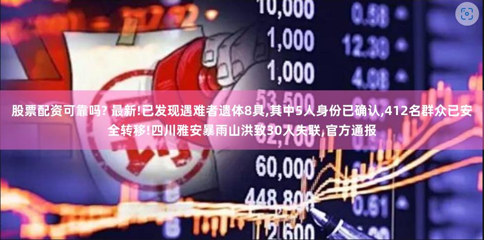股票配资可靠吗? 最新!已发现遇难者遗体8具,其中5人身份已确认,412名群众已安全转移!四川雅安暴雨山洪致30人失联,官方通报