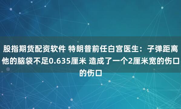 股指期货配资软件 特朗普前任白宫医生：子弹距离他的脑袋不足0.635厘米 造成了一个2厘米宽的伤口