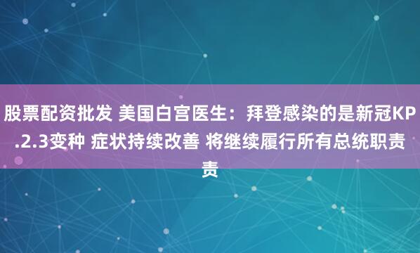 股票配资批发 美国白宫医生：拜登感染的是新冠KP.2.3变种 症状持续改善 将继续履行所有总统职责