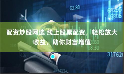 配资炒股网选 线上股票配资，轻松放大收益，助你财富增值
