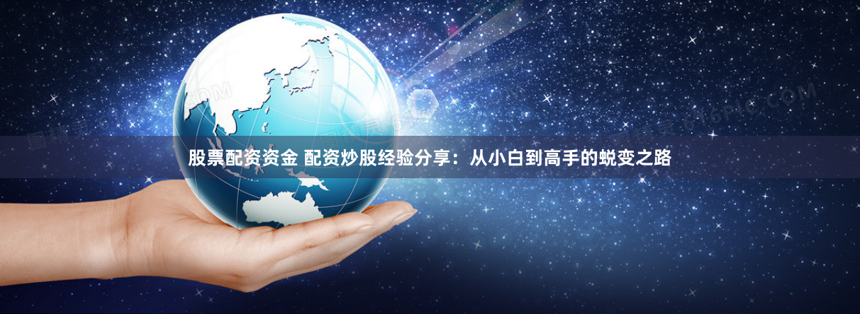 股票配资资金 配资炒股经验分享：从小白到高手的蜕变之路
