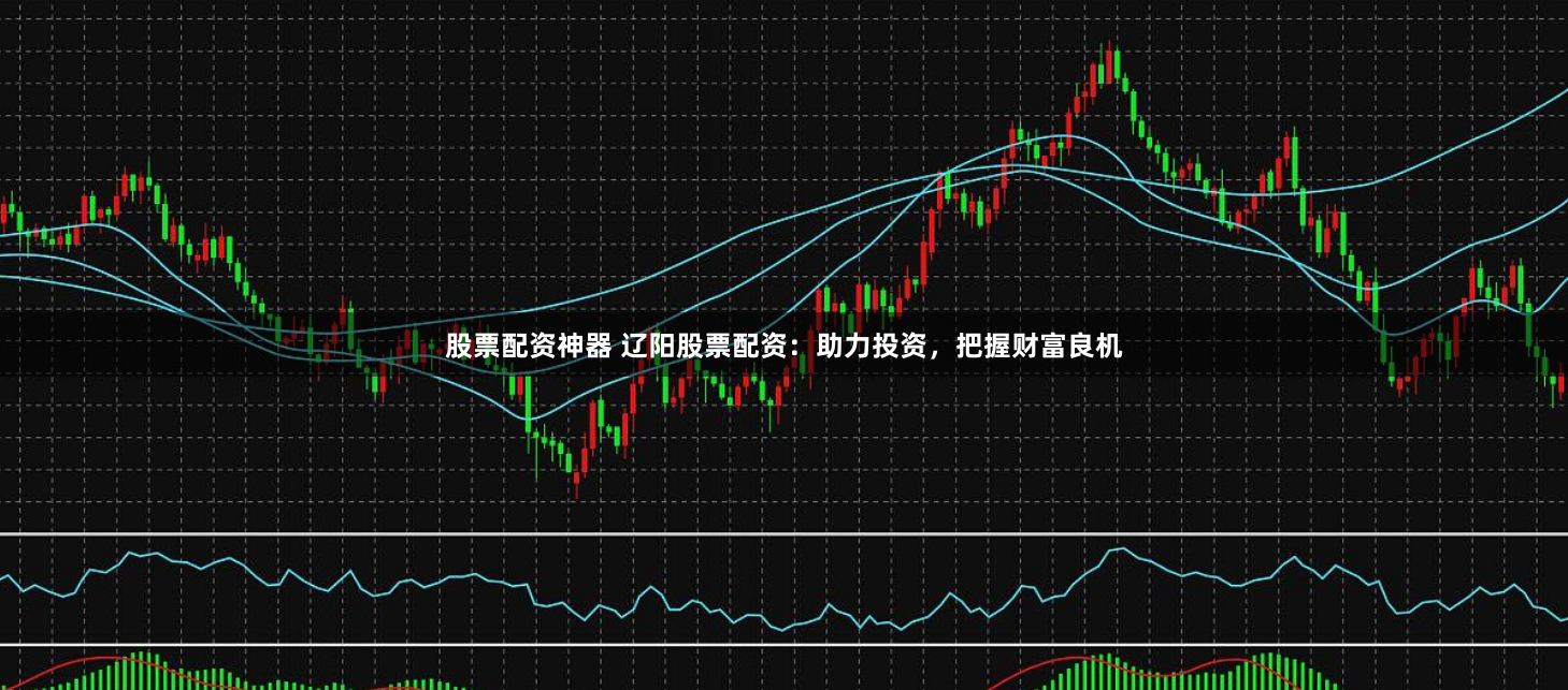 股票配资神器 辽阳股票配资：助力投资，把握财富良机