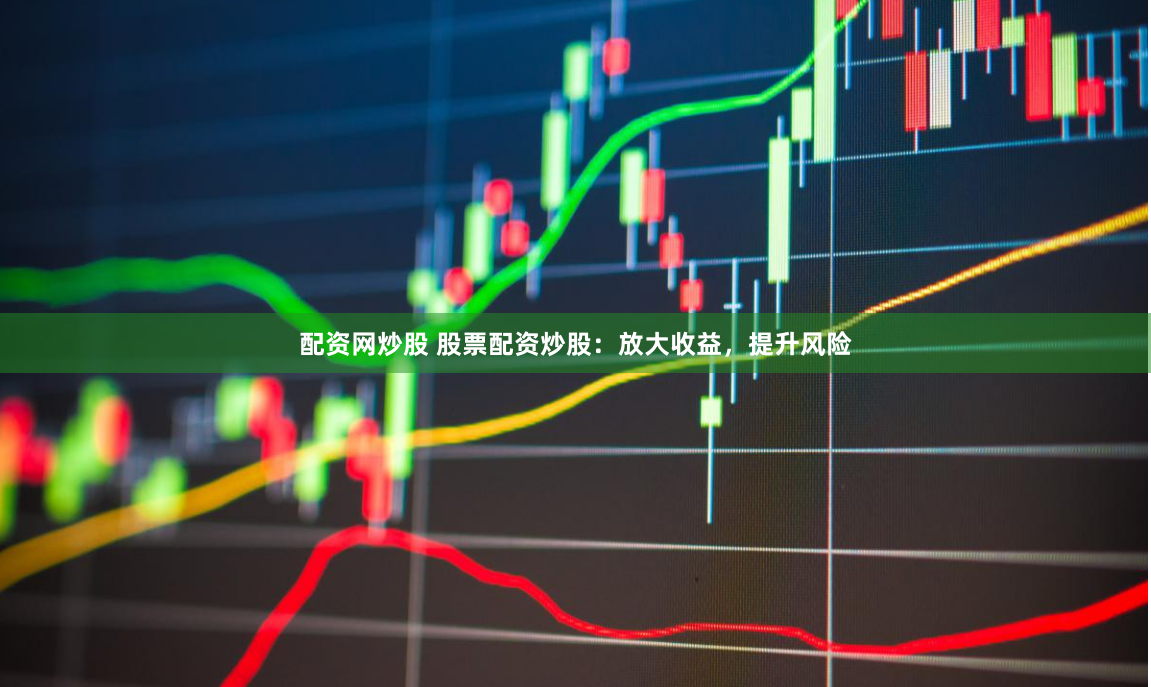 配资网炒股 股票配资炒股：放大收益，提升风险