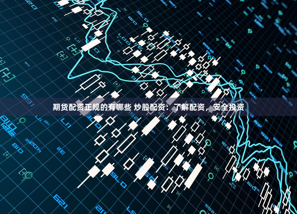 期货配资正规的有哪些 炒股配资：了解配资，安全投资