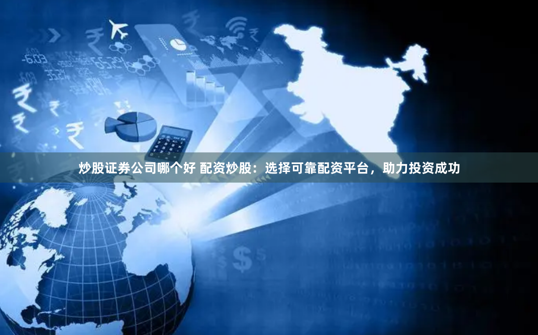 炒股证券公司哪个好 配资炒股：选择可靠配资平台，助力投资成功