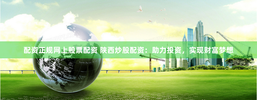 配资正规网上股票配资 陕西炒股配资：助力投资，实现财富梦想