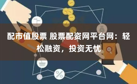 配市值股票 股票配资网平台网：轻松融资，投资无忧