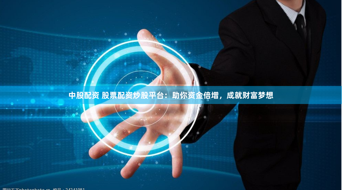 中股配资 股票配资炒股平台：助你资金倍增，成就财富梦想