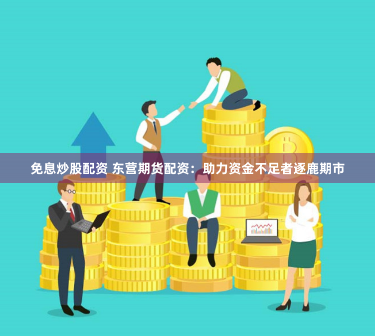 免息炒股配资 东营期货配资：助力资金不足者逐鹿期市