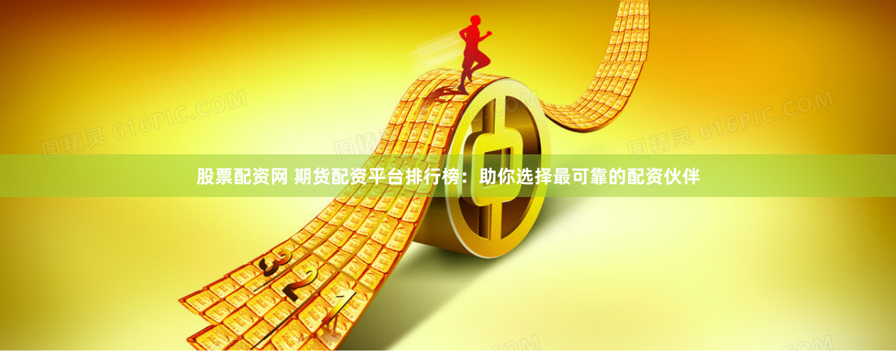 股票配资网 期货配资平台排行榜：助你选择最可靠的配资伙伴