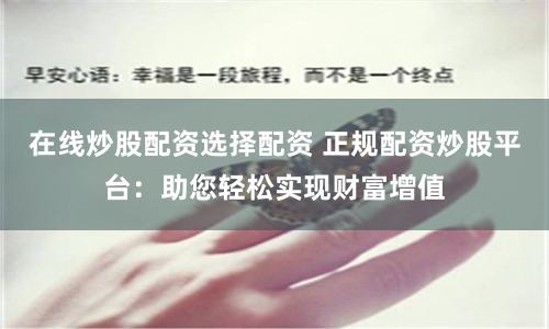 在线炒股配资选择配资 正规配资炒股平台：助您轻松实现财富增值