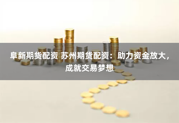 阜新期货配资 苏州期货配资：助力资金放大，成就交易梦想