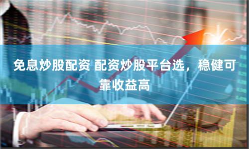 免息炒股配资 配资炒股平台选，稳健可靠收益高