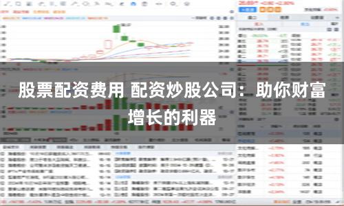 股票配资费用 配资炒股公司：助你财富增长的利器