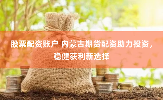 股票配资账户 内蒙古期货配资助力投资，稳健获利新选择