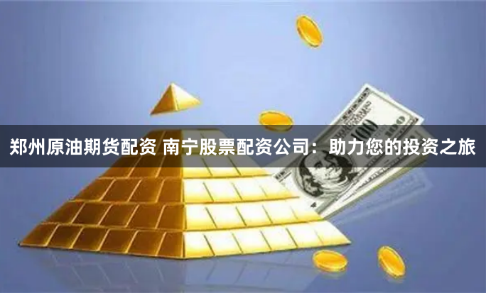 郑州原油期货配资 南宁股票配资公司：助力您的投资之旅