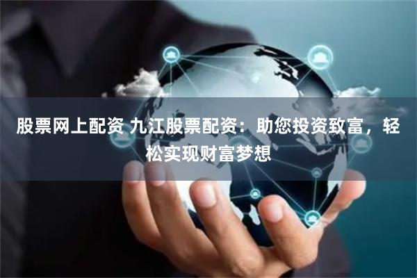 股票网上配资 九江股票配资：助您投资致富，轻松实现财富梦想