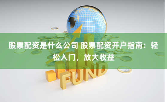 股票配资是什么公司 股票配资开户指南：轻松入门，放大收益