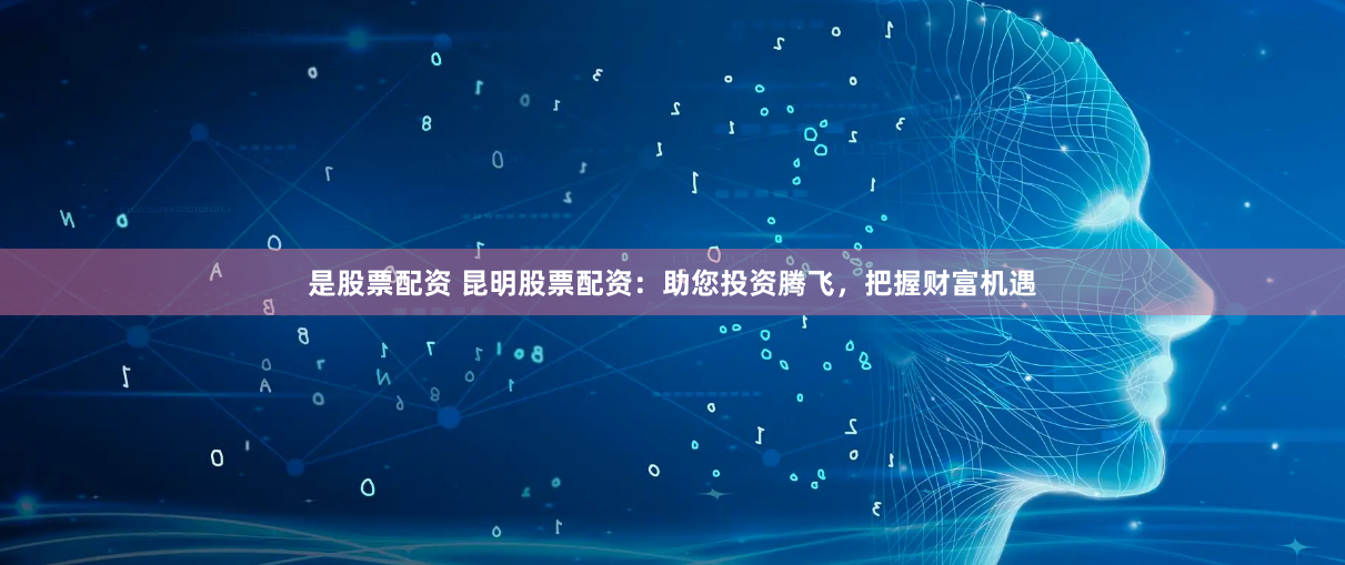 是股票配资 昆明股票配资：助您投资腾飞，把握财富机遇