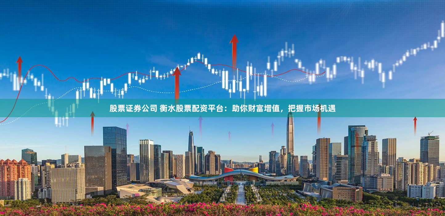 股票证券公司 衡水股票配资平台：助你财富增值，把握市场机遇