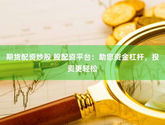 期货配资炒股 股配资平台：助您资金杠杆，投资更轻松