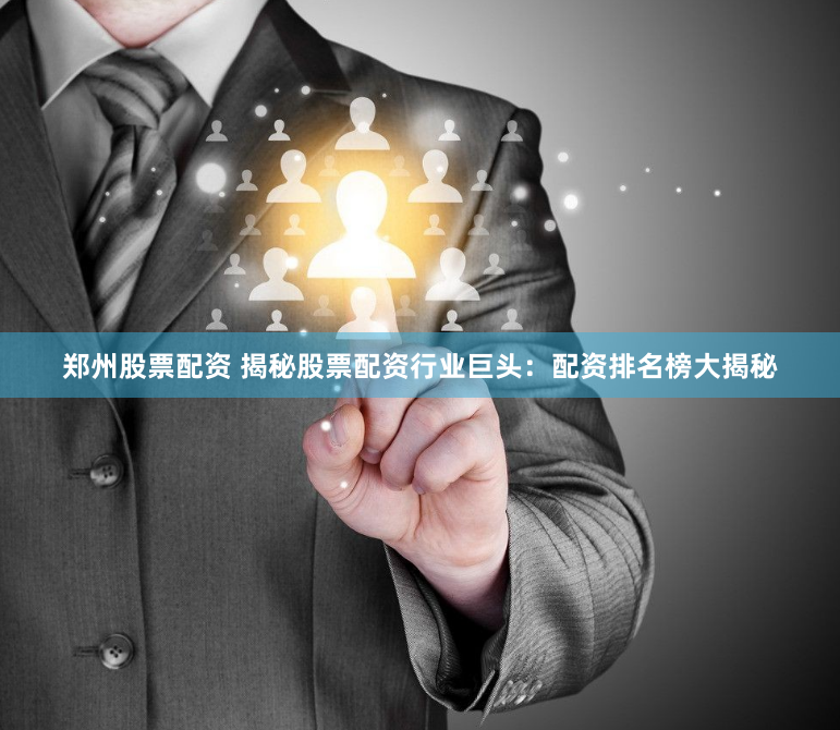 郑州股票配资 揭秘股票配资行业巨头：配资排名榜大揭秘