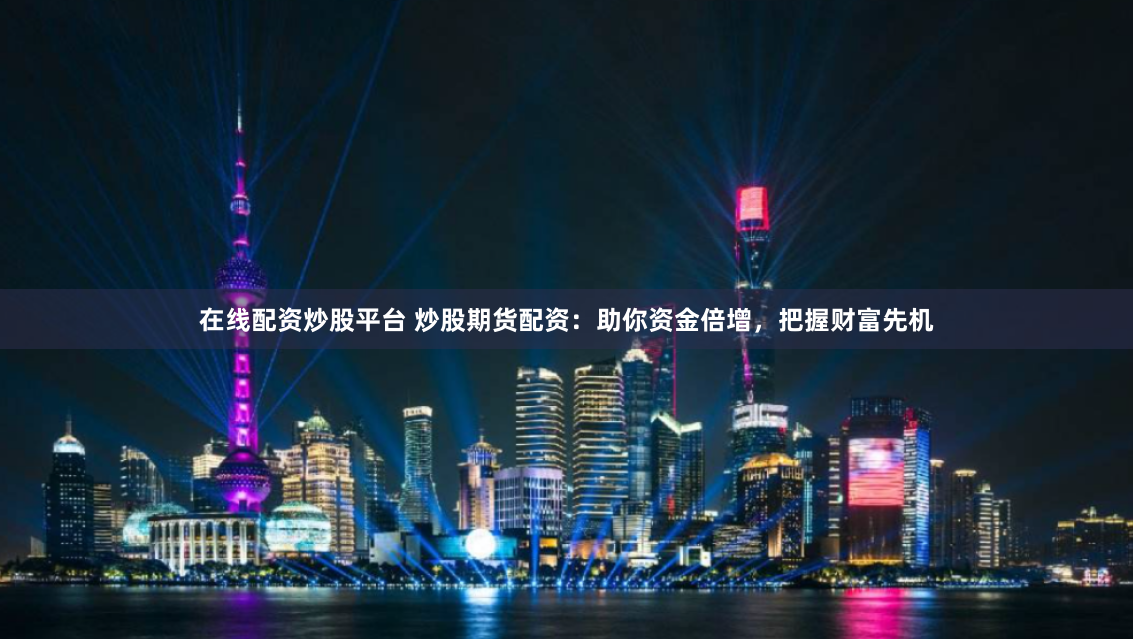 在线配资炒股平台 炒股期货配资：助你资金倍增，把握财富先机