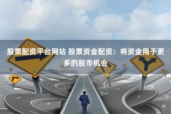 股票配资平台网站 股票资金配资：将资金用于更多的股市机会