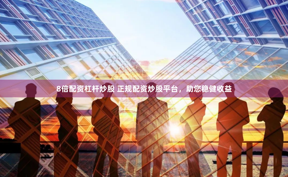 8倍配资杠杆炒股 正规配资炒股平台，助您稳健收益