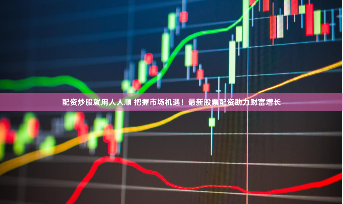 配资炒股就用人人顺 把握市场机遇！最新股票配资助力财富增长