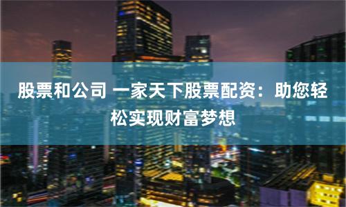 股票和公司 一家天下股票配资：助您轻松实现财富梦想