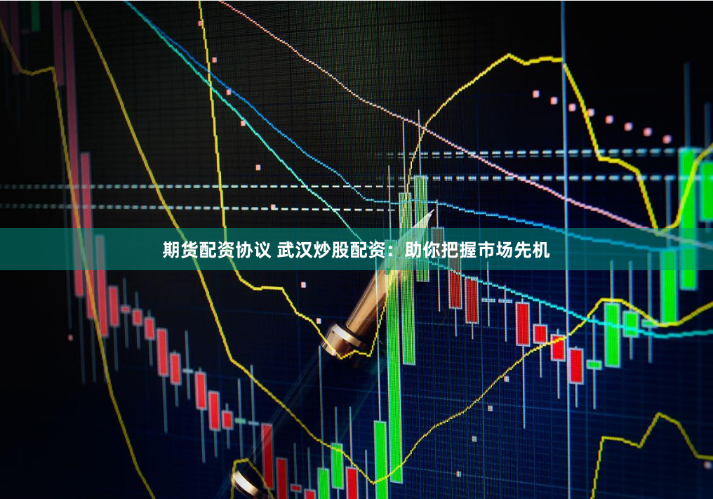 期货配资协议 武汉炒股配资：助你把握市场先机