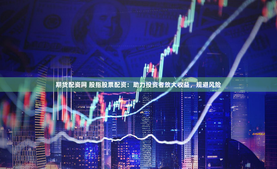 期货配资网 股指股票配资：助力投资者放大收益，规避风险