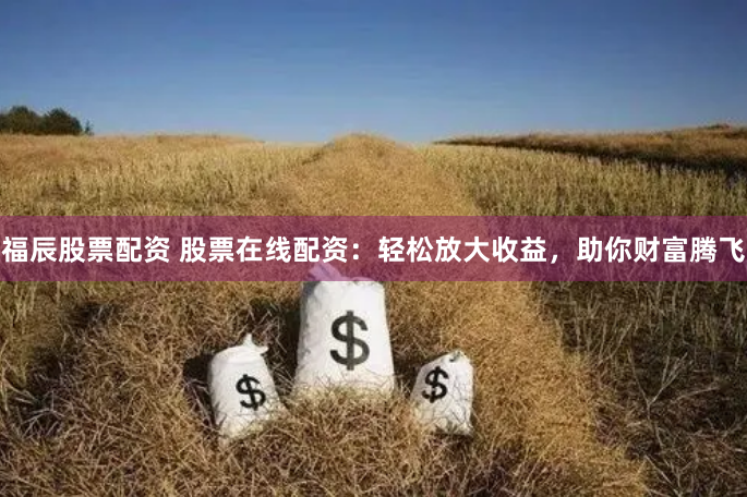 福辰股票配资 股票在线配资：轻松放大收益，助你财富腾飞