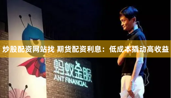 炒股配资网站找 期货配资利息：低成本撬动高收益