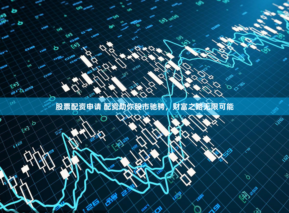 股票配资申请 配资助你股市驰骋，财富之路无限可能