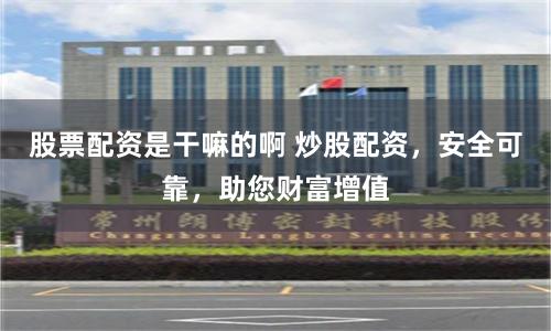 股票配资是干嘛的啊 炒股配资，安全可靠，助您财富增值