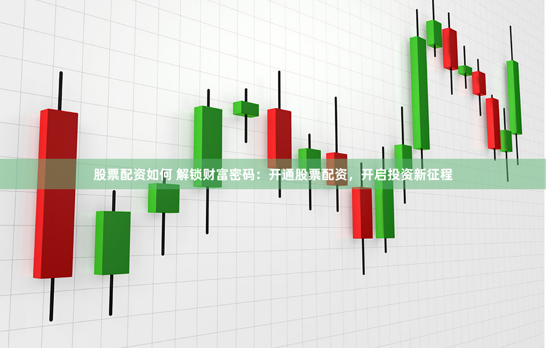 股票配资如何 解锁财富密码：开通股票配资，开启投资新征程