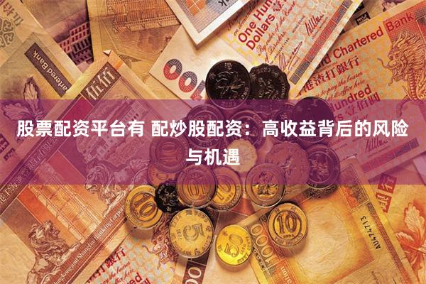 股票配资平台有 配炒股配资：高收益背后的风险与机遇