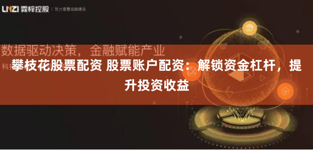攀枝花股票配资 股票账户配资：解锁资金杠杆，提升投资收益