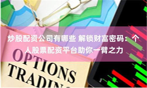 炒股配资公司有哪些 解锁财富密码：个人股票配资平台助你一臂之力
