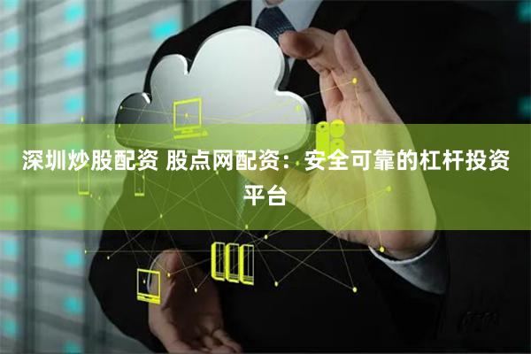 深圳炒股配资 股点网配资：安全可靠的杠杆投资平台
