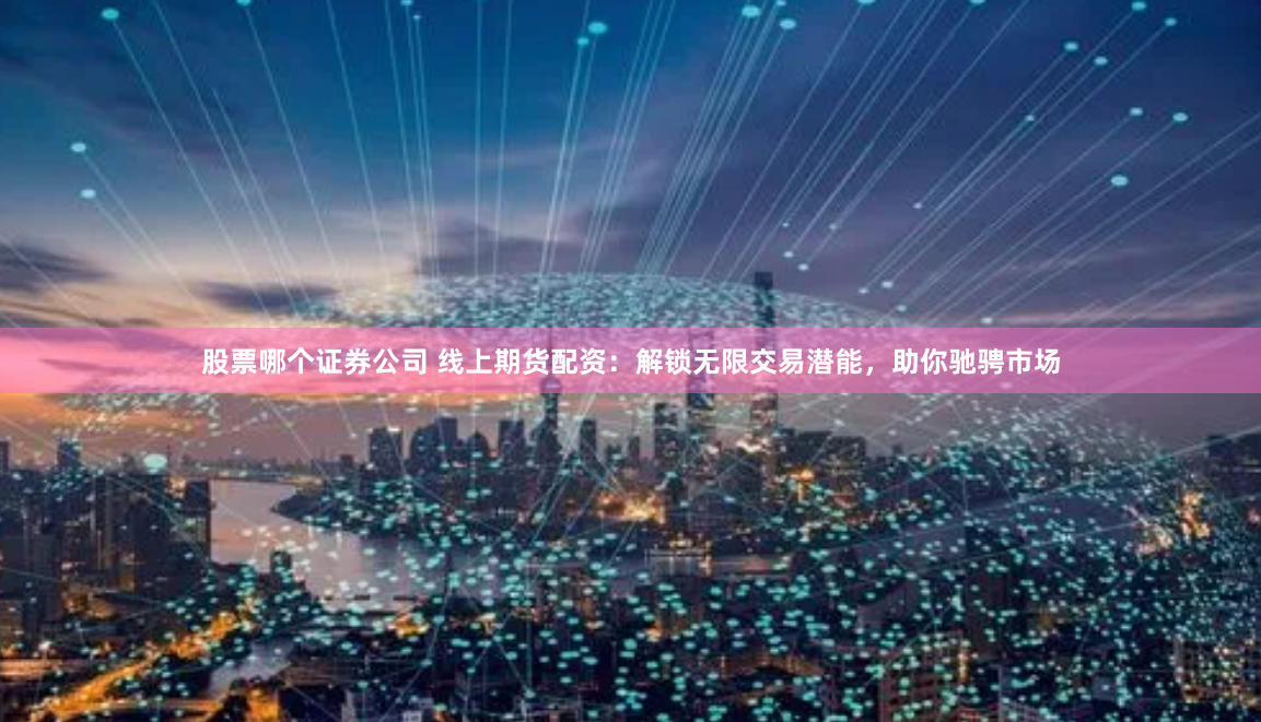 股票哪个证券公司 线上期货配资：解锁无限交易潜能，助你驰骋市场