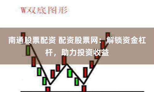 南通股票配资 配资股票网：解锁资金杠杆，助力投资收益