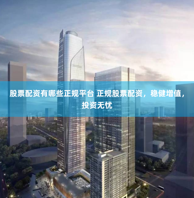 股票配资有哪些正规平台 正规股票配资，稳健增值，投资无忧