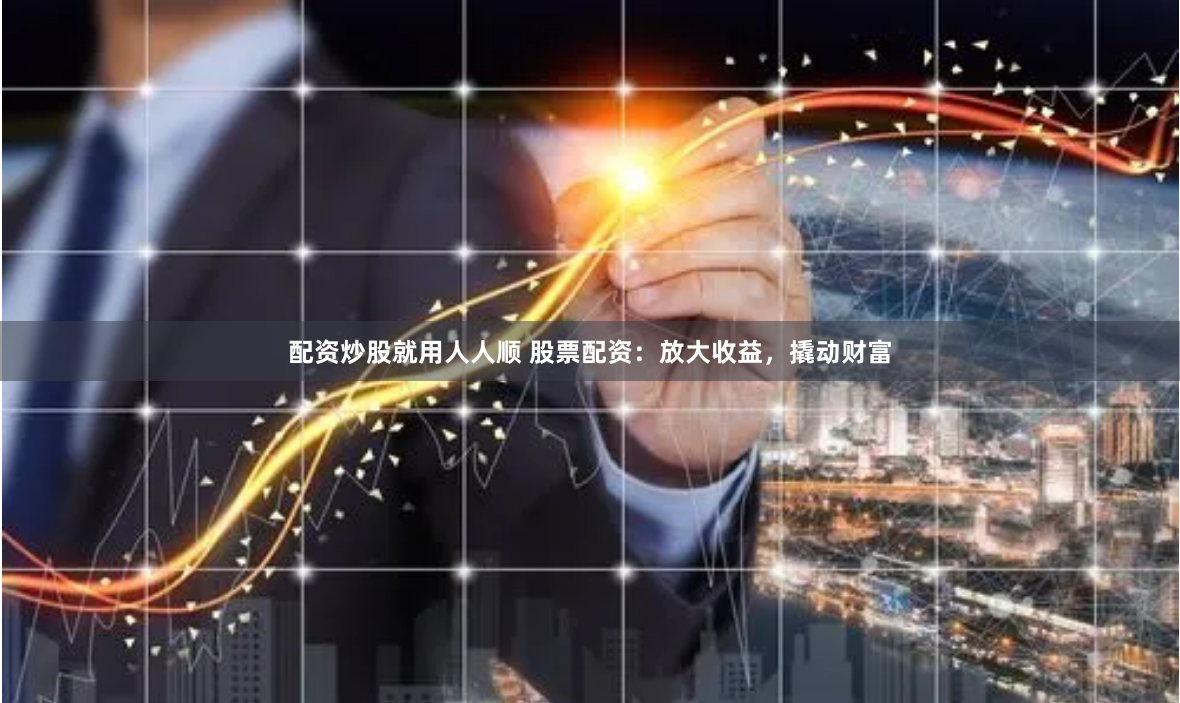 配资炒股就用人人顺 股票配资：放大收益，撬动财富