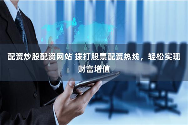 配资炒股配资网站 拨打股票配资热线，轻松实现财富增值